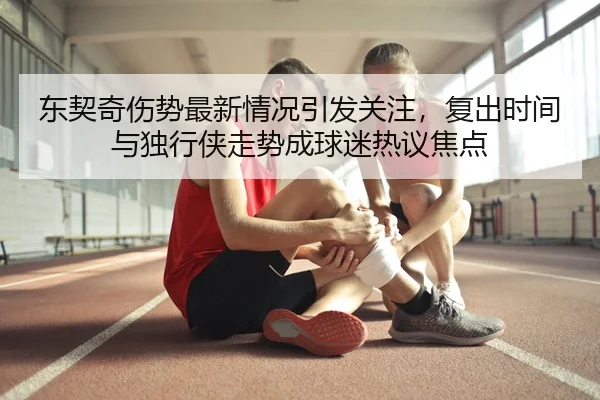 东契奇伤势最新情况引发关注，复出时间与独行侠走势成球迷热议焦点